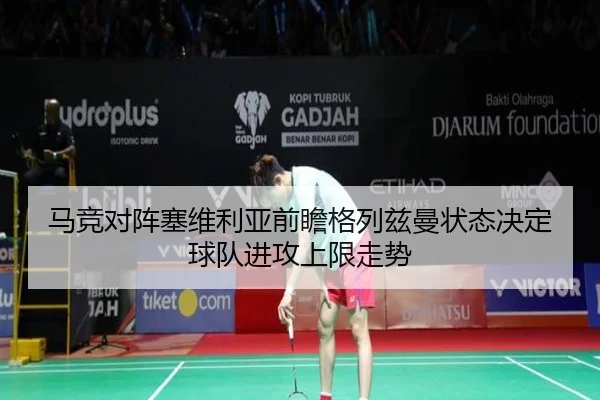 马竞对阵塞维利亚前瞻格列兹曼状态决定球队进攻上限走势