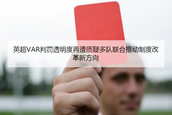 英超VAR判罚透明度再遭质疑多队联合推动制度改革新方向
