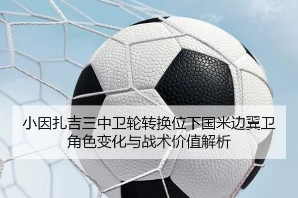 小因扎吉三中卫轮转换位下国米边翼卫角色变化与战术价值解析