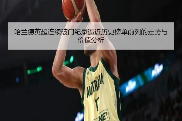 哈兰德英超连续破门纪录逼近历史榜单前列的走势与价值分析