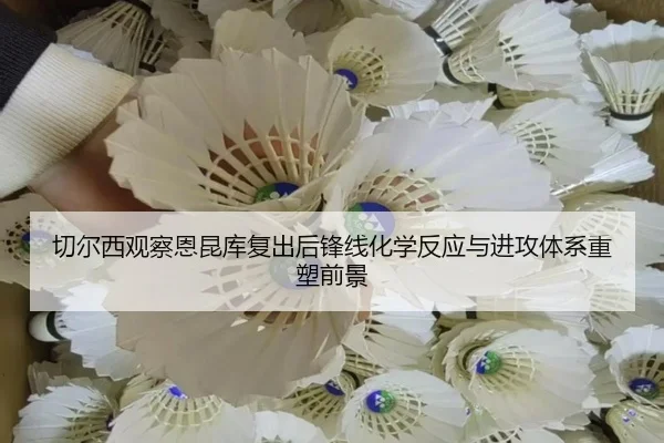 切尔西观察恩昆库复出后锋线化学反应与进攻体系重塑前景