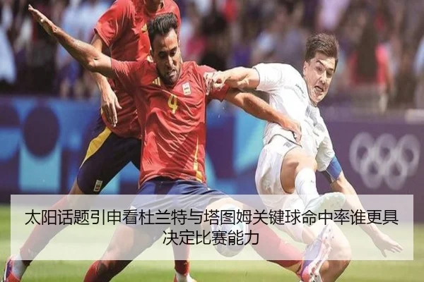 太阳话题引申看杜兰特与塔图姆关键球命中率谁更具决定比赛能力