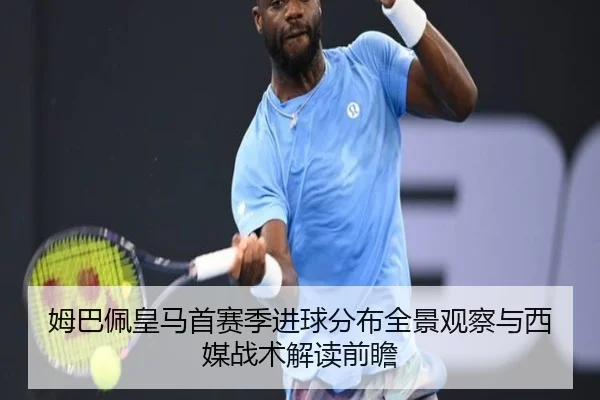 姆巴佩皇马首赛季进球分布全景观察与西媒战术解读前瞻