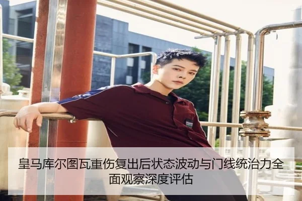 皇马库尔图瓦重伤复出后状态波动与门线统治力全面观察深度评估