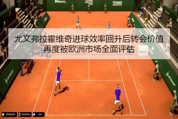 尤文弗拉霍维奇进球效率回升后转会价值再度被欧洲市场全面评估
