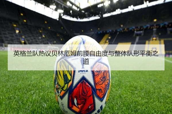 英格兰队热议贝林厄姆前腰自由度与整体队形平衡之道