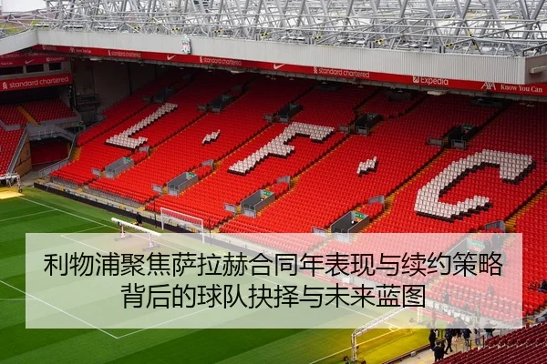 利物浦聚焦萨拉赫合同年表现与续约策略背后的球队抉择与未来蓝图
