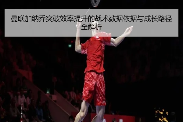 曼联加纳乔突破效率提升的战术数据依据与成长路径全解析