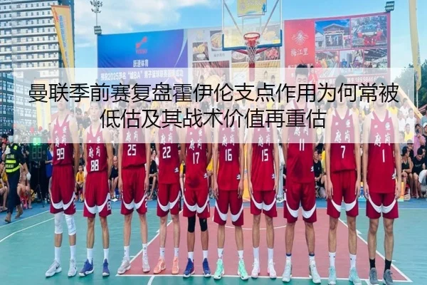 曼联季前赛复盘霍伊伦支点作用为何常被低估及其战术价值再重估