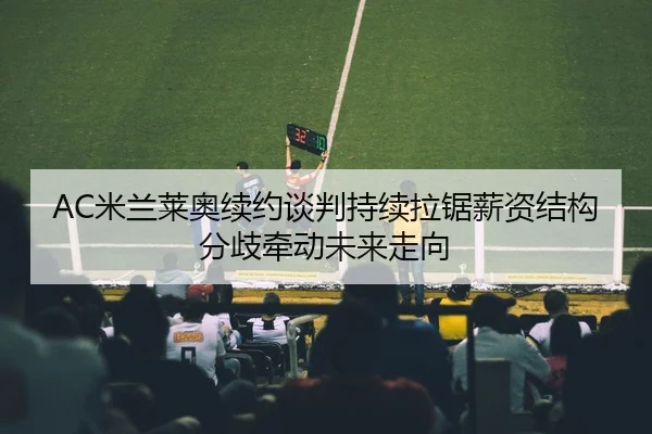 AC米兰莱奥续约谈判持续拉锯薪资结构分歧牵动未来走向