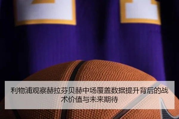 利物浦观察赫拉芬贝赫中场覆盖数据提升背后的战术价值与未来期待