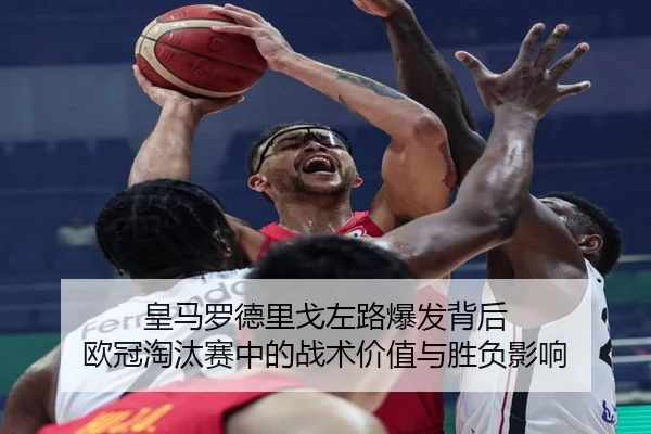 皇马罗德里戈左路爆发背后 欧冠淘汰赛中的战术价值与胜负影响