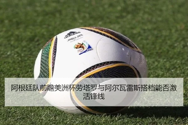 阿根廷队前瞻美洲杯劳塔罗与阿尔瓦雷斯搭档能否激活锋线