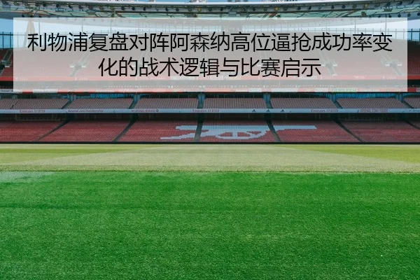 利物浦复盘对阵阿森纳高位逼抢成功率变化的战术逻辑与比赛启示