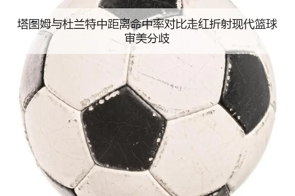 塔图姆与杜兰特中距离命中率对比走红折射现代篮球审美分歧