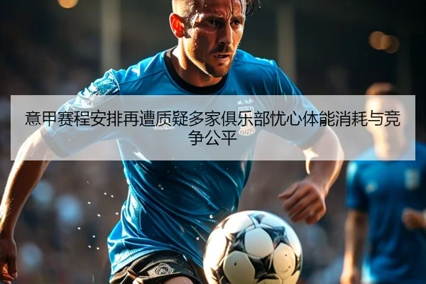 意甲赛程安排再遭质疑多家俱乐部忧心体能消耗与竞争公平