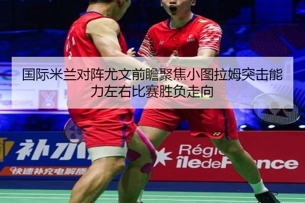 国际米兰对阵尤文前瞻聚焦小图拉姆突击能力左右比赛胜负走向