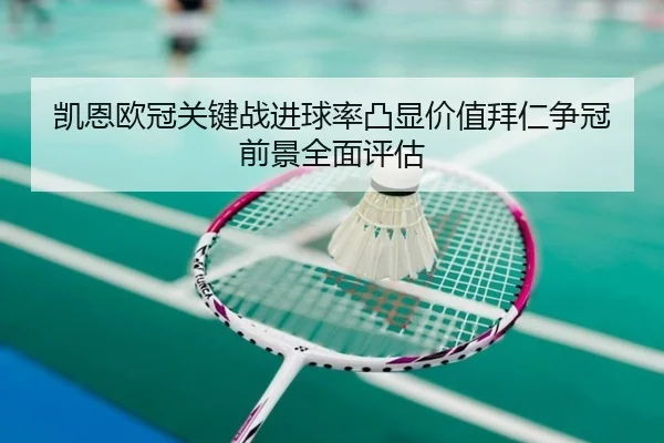 凯恩欧冠关键战进球率凸显价值拜仁争冠前景全面评估
