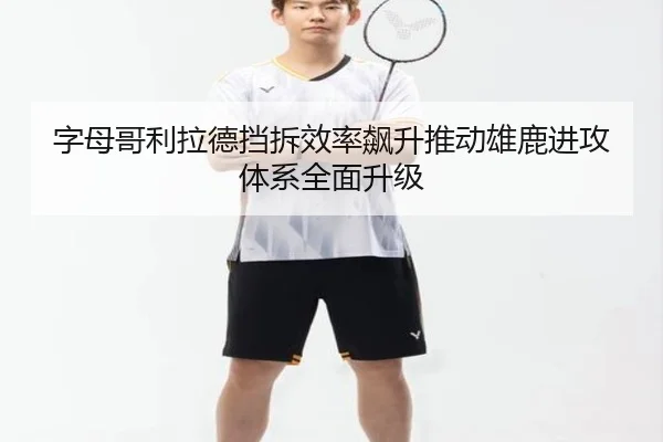 字母哥利拉德挡拆效率飙升推动雄鹿进攻体系全面升级