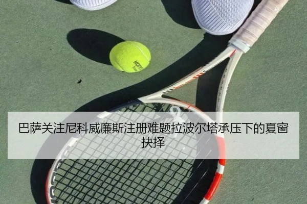 巴萨关注尼科威廉斯注册难题拉波尔塔承压下的夏窗抉择