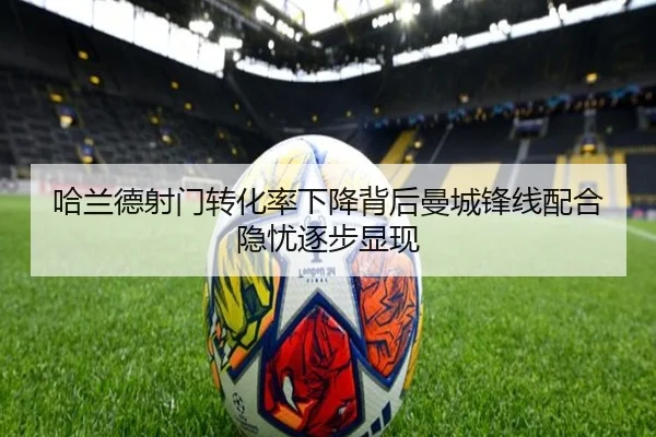 哈兰德射门转化率下降背后曼城锋线配合隐忧逐步显现